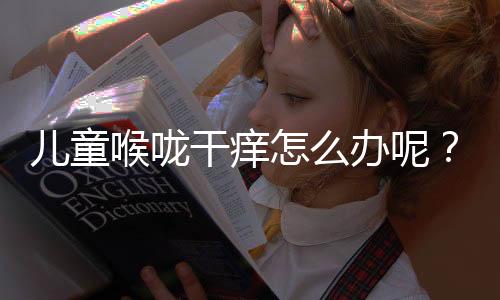 儿童喉咙干痒怎么办呢?