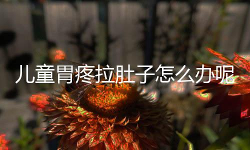 儿童胃疼拉肚子怎么办呢?