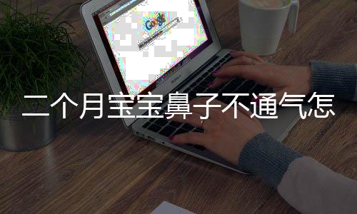二个月宝宝鼻子不通气怎么办?
