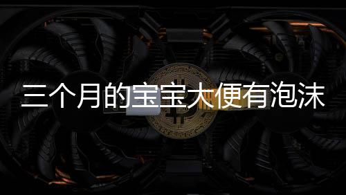 三个月的宝宝大便有泡沫如何护理呢?
