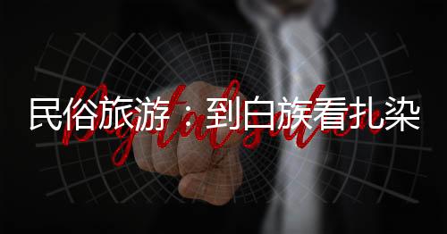 民俗旅游:到白族看扎染