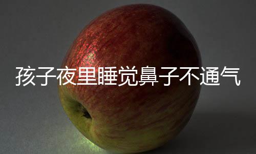 孩子夜里睡觉鼻子不通气怎么办呢?