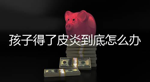 孩子得了皮炎到底怎么办?