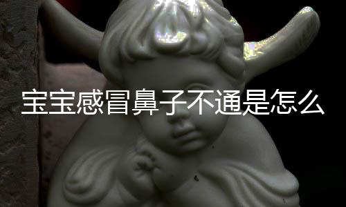 宝宝感冒鼻子不通是怎么回事呢?