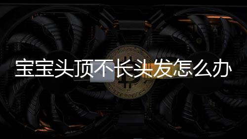 宝宝头顶不长头发怎么办?