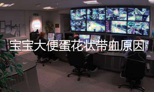宝宝大便蛋花状带血原因是什么呢?