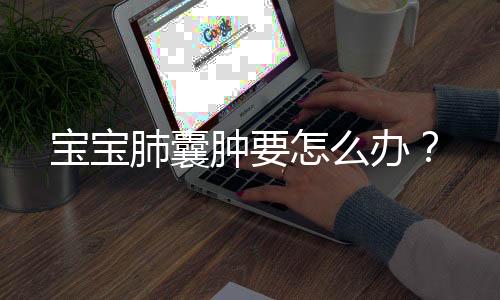 宝宝肺囊肿要怎么办?