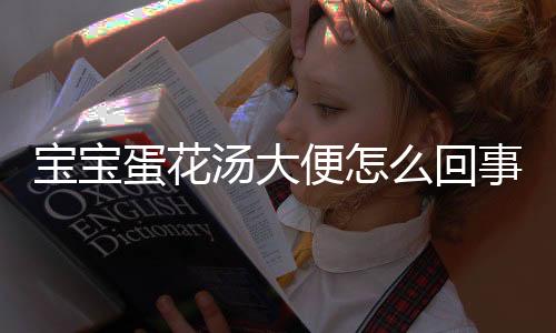 宝宝蛋花汤大便怎么回事?