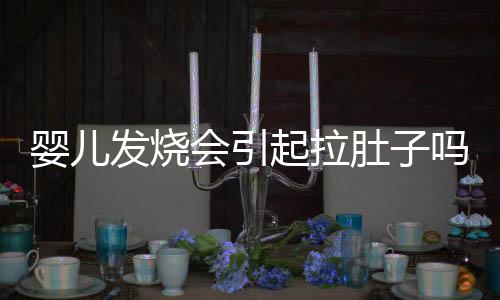 婴儿发烧会引起拉肚子吗怎么回事?