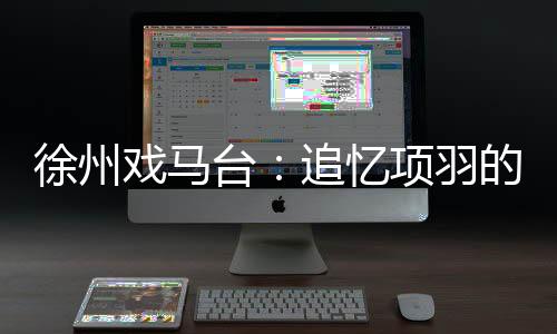 徐州戏马台:追忆项羽的遗踪