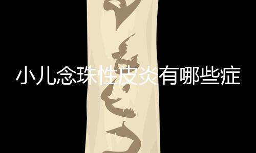 小儿念珠性皮炎有哪些症状呢?