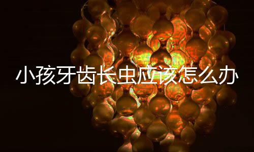 小孩牙齿长虫应该怎么办?