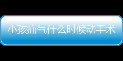 小孩疝气什么时候动手术比较好?