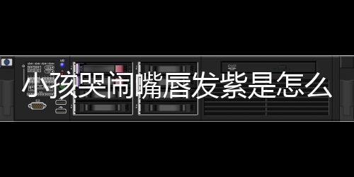 小孩哭闹嘴唇发紫是怎么回事?