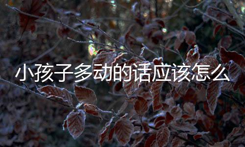 小孩子多动的话应该怎么办呢?