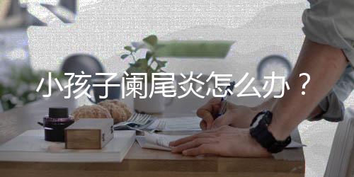 小孩子阑尾炎怎么办?