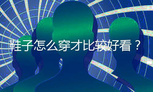 鞋子怎么穿才比较好看?