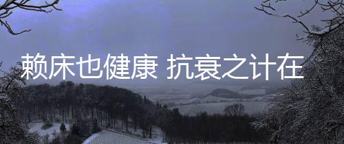 赖床也健康 抗衰之计在于晨